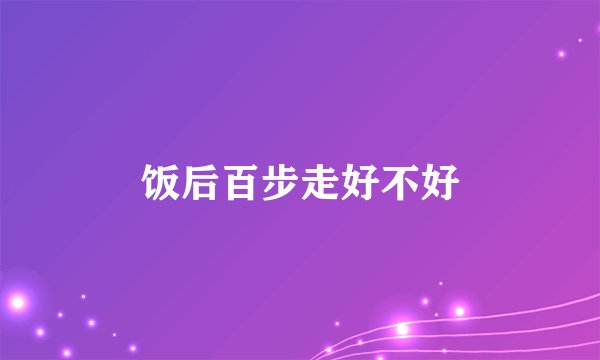 饭后百步走好不好