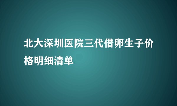 北大深圳医院三代借卵生子价格明细清单