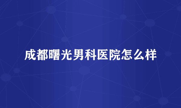 成都曙光男科医院怎么样