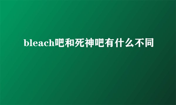 bleach吧和死神吧有什么不同