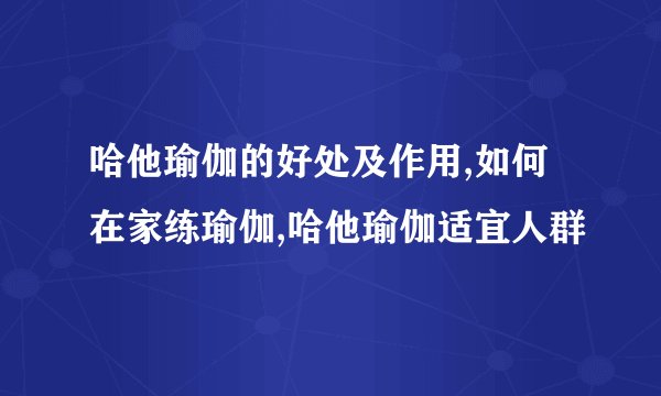 哈他瑜伽的好处及作用,如何在家练瑜伽,哈他瑜伽适宜人群