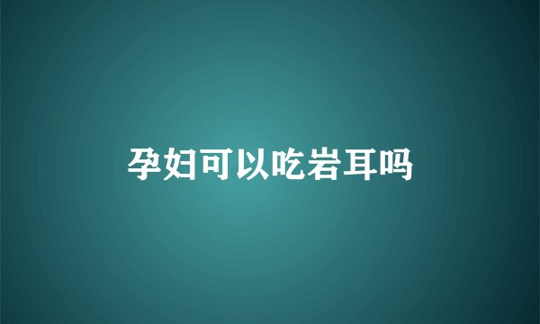 孕妇可以吃岩耳吗