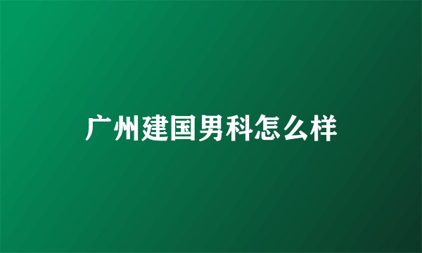 广州建国男科怎么样