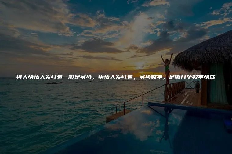 男人给情人发红包一般是多少，给情人发红包，多少数字，是哪几个数字组成