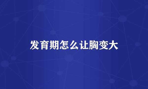 发育期怎么让胸变大