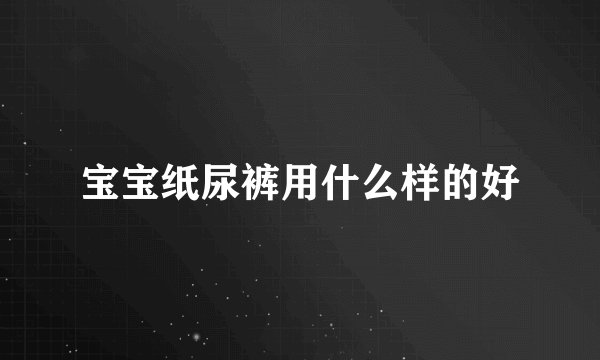 宝宝纸尿裤用什么样的好