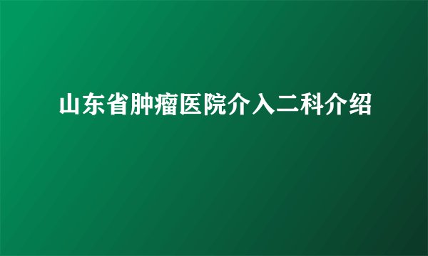 山东省肿瘤医院介入二科介绍