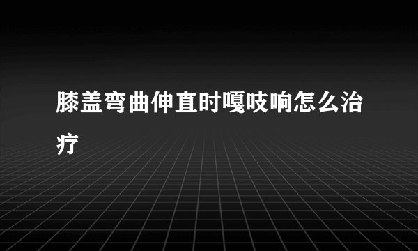 膝盖弯曲伸直时嘎吱响怎么治疗