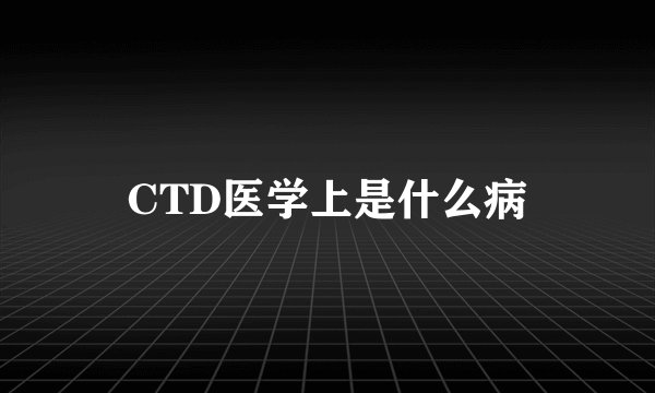 CTD医学上是什么病