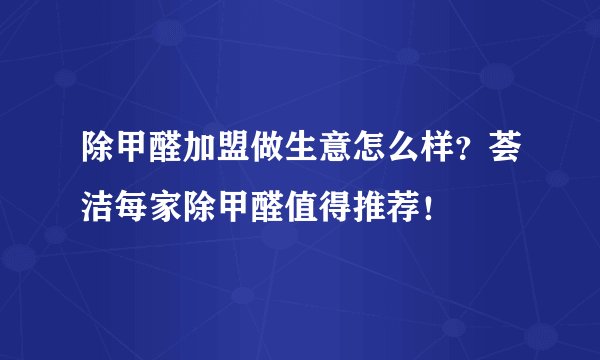除甲醛加盟做生意怎么样？荟洁每家除甲醛值得推荐！
