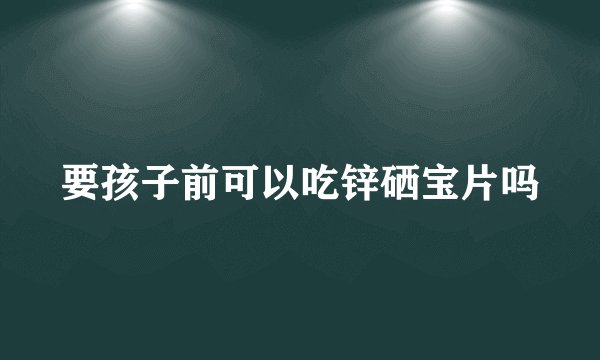 要孩子前可以吃锌硒宝片吗