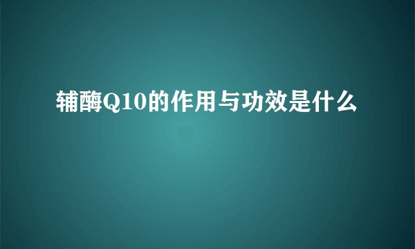 辅酶Q10的作用与功效是什么
