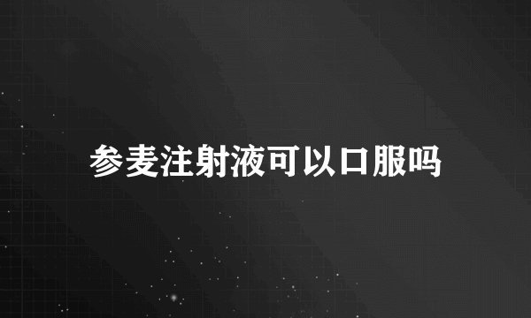 参麦注射液可以口服吗
