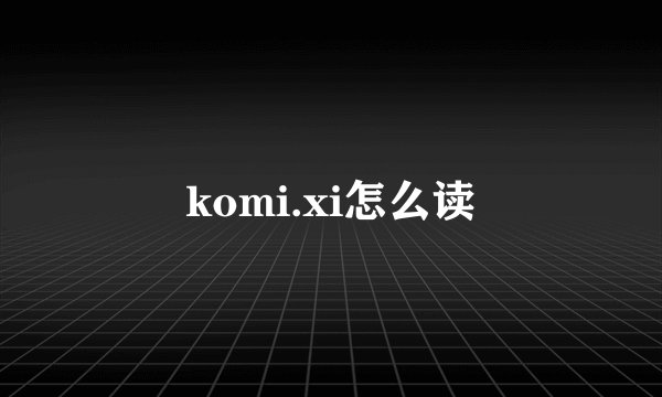 komi.xi怎么读