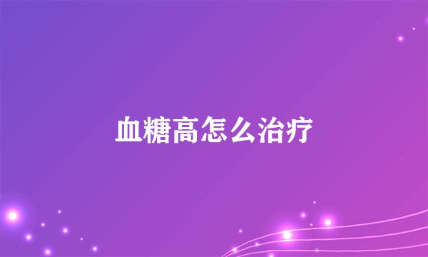 血糖高怎么治疗