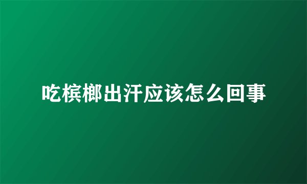 吃槟榔出汗应该怎么回事