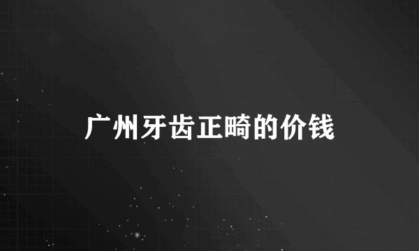 广州牙齿正畸的价钱