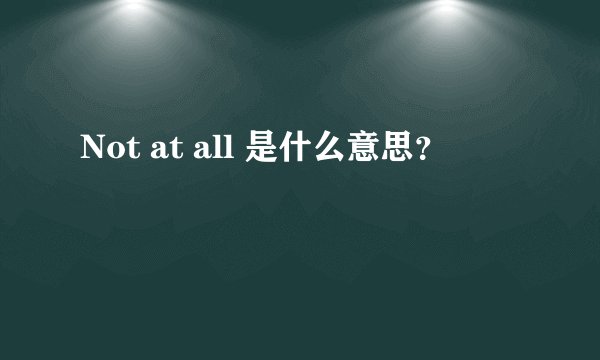 Not at all 是什么意思？