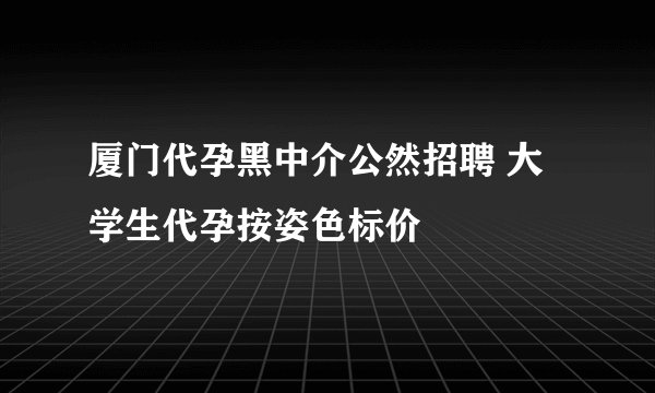 厦门代孕黑中介公然招聘 大学生代孕按姿色标价