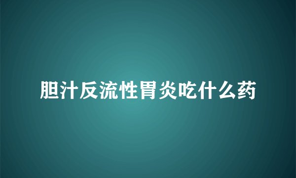 胆汁反流性胃炎吃什么药