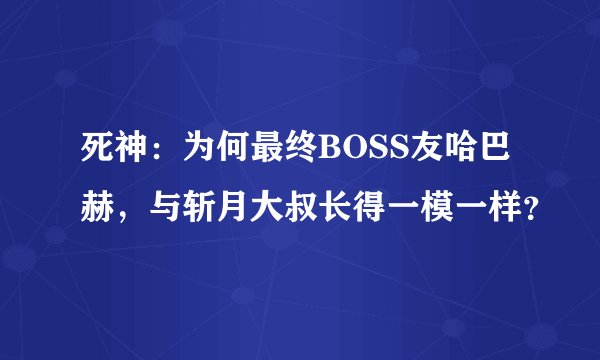 死神：为何最终BOSS友哈巴赫，与斩月大叔长得一模一样？