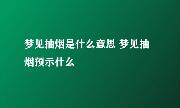 梦见抽烟是什么意思 梦见抽烟预示什么
