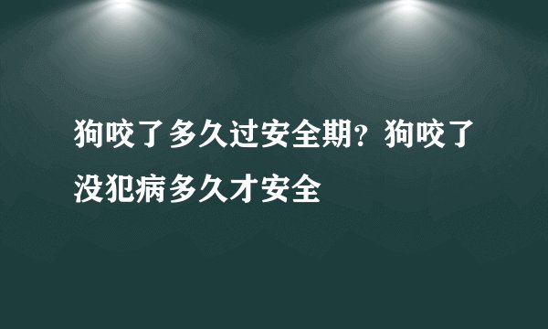 狗咬了多久过安全期？狗咬了没犯病多久才安全