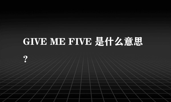 GIVE ME FIVE 是什么意思？