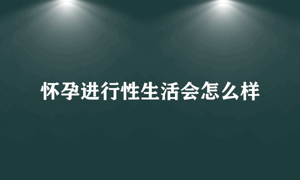 怀孕进行性生活会怎么样