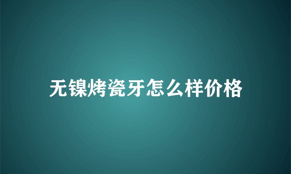 无镍烤瓷牙怎么样价格
