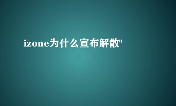 izone为什么宣布解散