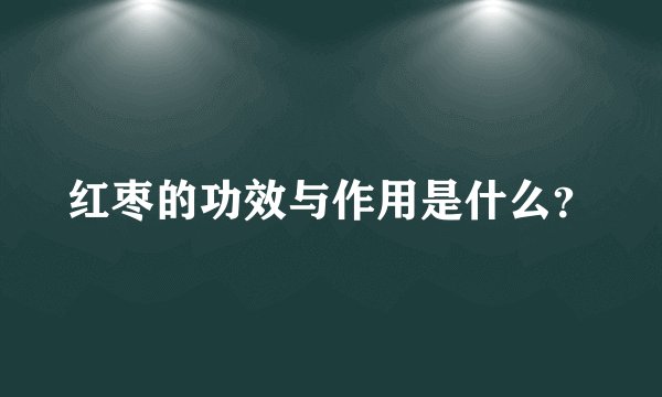 红枣的功效与作用是什么？