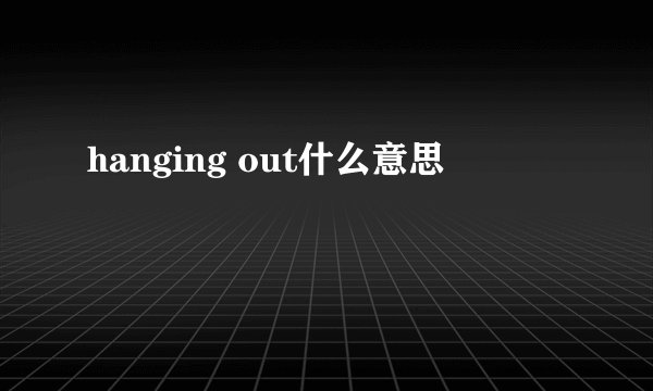 hanging out什么意思
