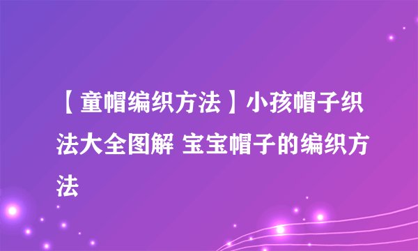 【童帽编织方法】小孩帽子织法大全图解 宝宝帽子的编织方法