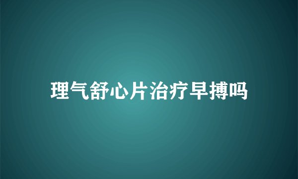 理气舒心片治疗早搏吗