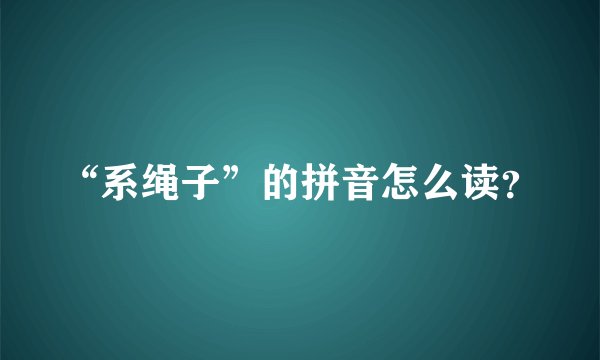 “系绳子”的拼音怎么读？