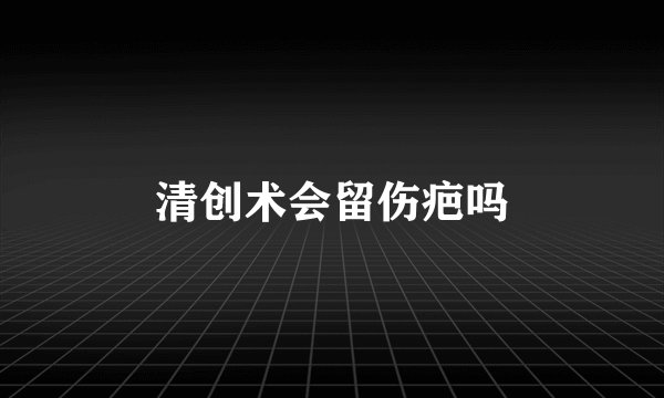 清创术会留伤疤吗