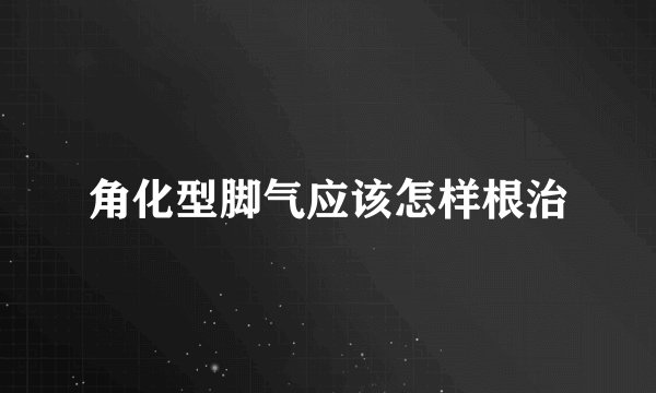 角化型脚气应该怎样根治