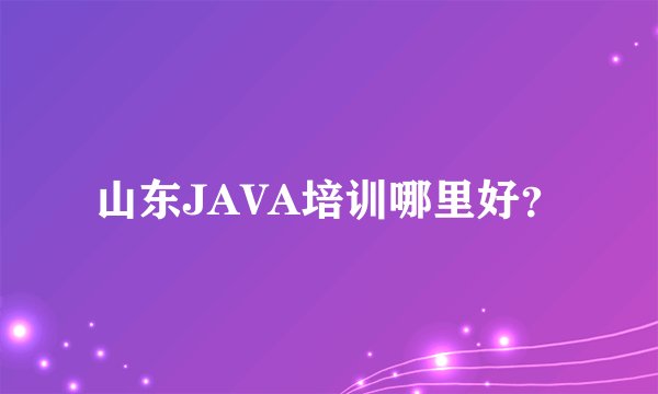 山东JAVA培训哪里好？