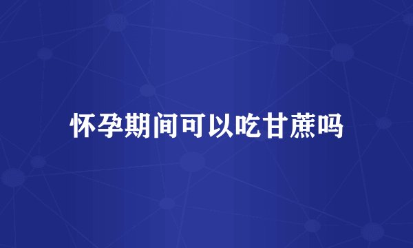 怀孕期间可以吃甘蔗吗