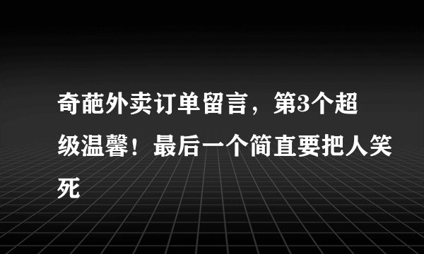 奇葩外卖订单留言，第3个超级温馨！最后一个简直要把人笑死