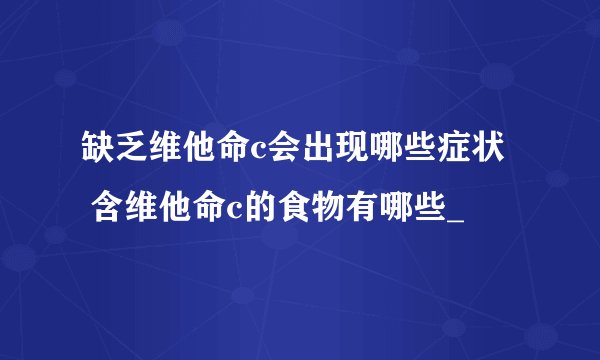 缺乏维他命c会出现哪些症状   含维他命c的食物有哪些_