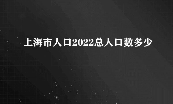 上海市人口2022总人口数多少