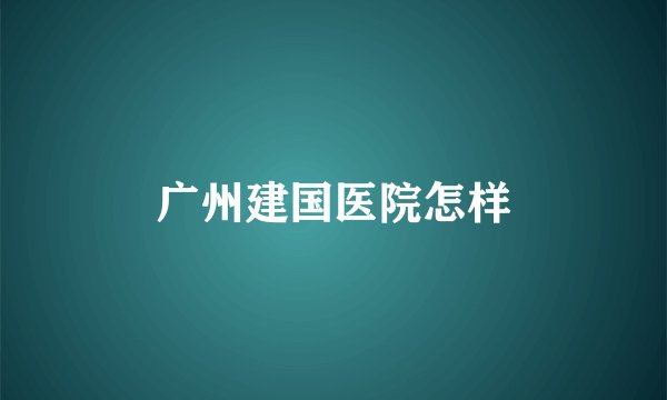 广州建国医院怎样