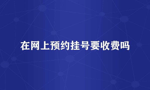 在网上预约挂号要收费吗