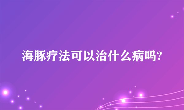 海豚疗法可以治什么病吗?