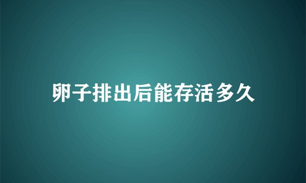 卵子排出后能存活多久