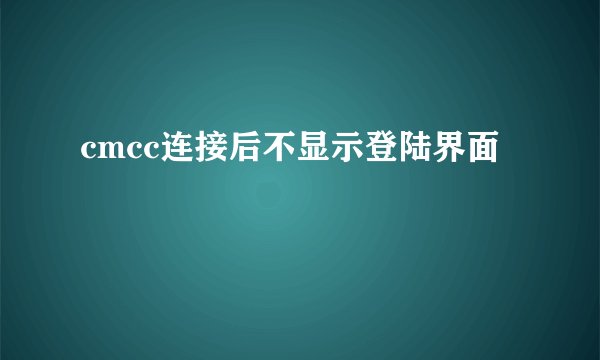 cmcc连接后不显示登陆界面