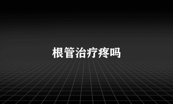 根管治疗疼吗