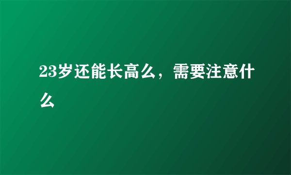 23岁还能长高么，需要注意什么